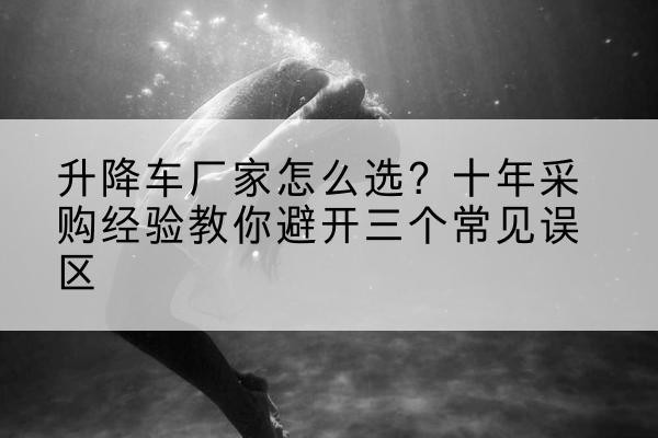 工农升降车厂家-怎么选？十年采购经验教你避开三个常见误区