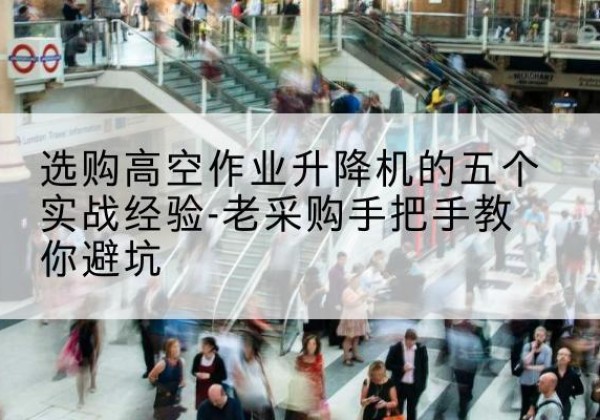 工农高空作业升降机厂家-选购高空作业升降机的五个实战经验-老采购手把手教你避坑