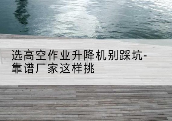 工农剪叉式升降机厂家-选高空作业升降机别踩坑-靠谱厂家这样挑
