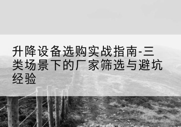 工农移动式升降机厂家推荐-升降设备选购实战指南-三类场景下的厂家筛选与避坑经验