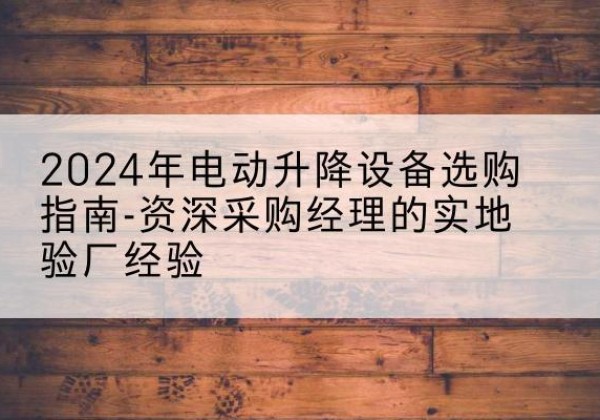 工农电动剪叉升降平台厂家-2024年电动升降设备选购指南-资深采购经理的实地验厂经验