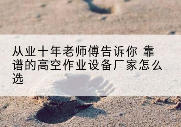 工农高空作业升降机厂家推荐-从业十年老师傅告诉你 靠谱的高空作业设备厂家怎么选