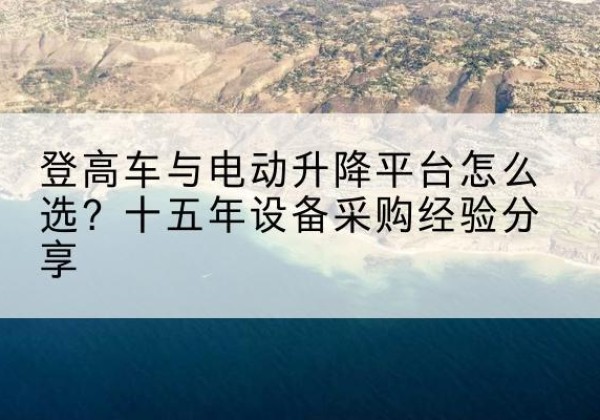 工农登高车厂家厂家-登高车与电动升降平台怎么选？十五年设备采购经验分享