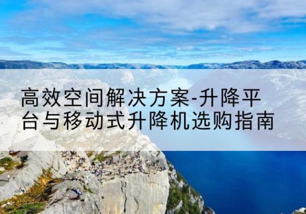 工农升降平台厂家-*空间解决方案-升降平台与移动式升降机选购指南