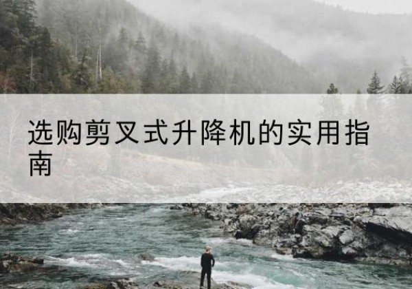 工农剪叉式升降机怎么选-选购剪叉式升降机的实用指南
