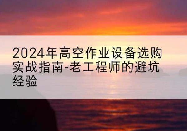 工农高空作业升降机厂家推荐-2024年高空作业设备选购实战指南-老工程师的避坑经验