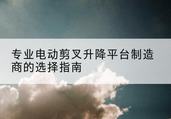 工农电动剪叉升降平台厂家-专业电动剪叉升降平台制造商的选择指南