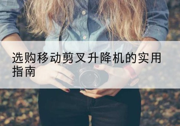 工农移动剪叉升降机怎么选-选购移动剪叉升降机的实用指南