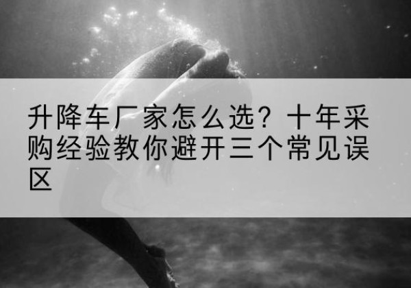 工农升降车厂家-怎么选？十年采购经验教你避开三个常见误区