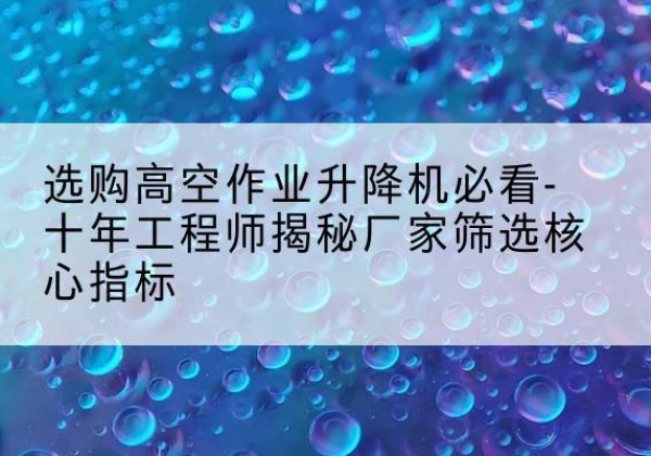 工农高空作业升降机厂家推荐-选购高空作业升降机必看-十年工程师揭秘厂家筛选核心指标