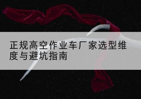 工农高空作业车厂家-正规选型维度与避坑指南